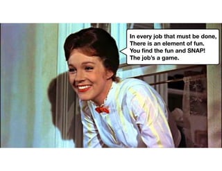 In every job that must be done,
There is an element of fun.
You ﬁnd the fun and SNAP!
The job’s a game.
 