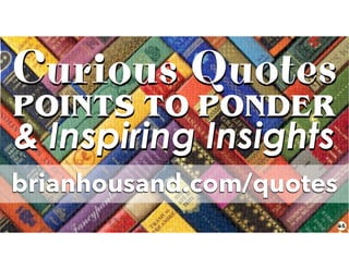 Curious Quotes
POINTS TO PONDER
& Inspiring Insights
brianhousand.com/quotes
 