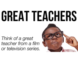 Think of a great
teacher from a ﬁlm
or television series.
GREAT TEACHERS
 