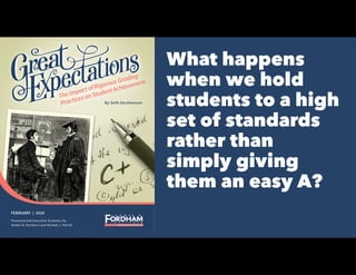FEBRUARY | 2020
Foreword and Executive Summary by
Amber M. Northern and Michael J. Petrilli
By Seth Gershenson
TheImpactofRigorousGrading
PracticesonStudentAchievement
What happens
when we hold
students to a high
set of standards
rather than
simply giving
them an easy A?
 