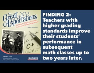 FINDING 2:
Teachers with
higher grading
standards improve
their students’
performance in
subsequent
math classes up to
two years later.
FEBRUARY | 2020
Foreword and Executive Summary by
Amber M. Northern and Michael J. Petrilli
By Seth Gershenson
TheImpactofRigorousGrading
PracticesonStudentAchievement
 