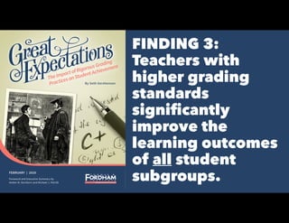 FINDING 3:
Teachers with
higher grading
standards
signiﬁcantly
improve the
learning outcomes
of all student
subgroups.FEBRUARY | 2020
Foreword and Executive Summary by
Amber M. Northern and Michael J. Petrilli
By Seth Gershenson
TheImpactofRigorousGrading
PracticesonStudentAchievement
 