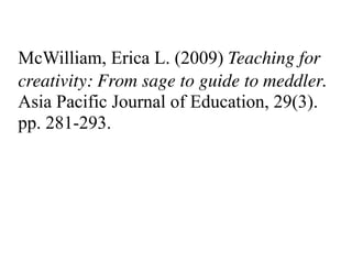 McWilliam, Erica L. (2009) Teaching for
creativity: From sage to guide to meddler.
Asia Pacific Journal of Education, 29(3).
pp. 281-293.
 