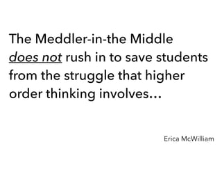 The Meddler-in-the Middle
does not rush in to save students
from the struggle that higher
order thinking involves…
Erica McWilliam
 