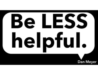 Be LESS
helpful.
Dan Meyer
 