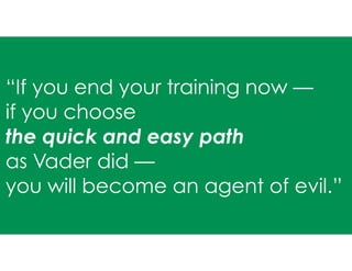 “If you end your training now —
if you choose
the quick and easy path
as Vader did —
you will become an agent of evil.”
 