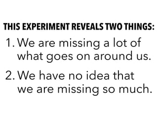 1. We are missing a lot of
what goes on around us.
THIS EXPERIMENT REVEALS TWO THINGS:
2. We have no idea that
we are missing so much.
 