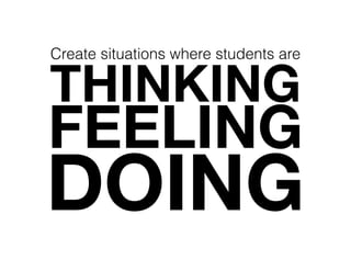 THINKING
FEELING
DOING
Create situations where students are
 
