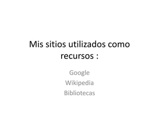 Mis sitios utilizados como 
recursos : 
Google 
Wikipedia 
Bibliotecas 
 