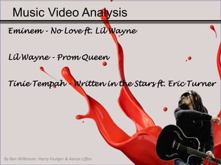 By Ben Wilkinson, Harry Foulger & Aaron Liffen
Eminem - No Love ft. Lil Wayne
Lil Wayne - Prom Queen
Tinie Tempah - Written in the Stars ft. Eric Turner
Music Video Analysis
 