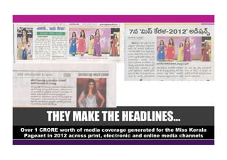 THEY MAKE THE HEADLINES…
Over 1 CRORE worth of media coverage generated for the Miss Kerala
Pageant in 2012 across print, electronic and online media channels
 