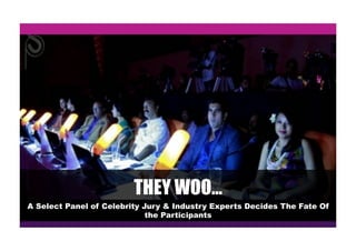 THEY WOO…
A Select Panel of Celebrity Jury & Industry Experts Decides The Fate Of
the Participants
 