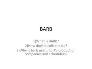 BARB
1)What is BARB?
2)How does it collect data?
3)Why is barb useful to TV production
companies and schedulers?
 