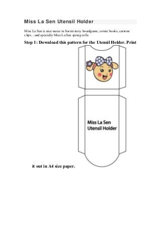 Miss La Sen Utensil Holder
Miss La Sen is nice nurse in Sorim story boardgame, comic books, cartoon
clips....and specially Miss La Sen spring rolls.
Step 1: Download this pattern for the Utensil Holder. Print
it out in A4 size paper.
 