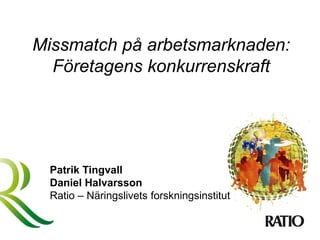 Missmatch på arbetsmarknaden:
Företagens konkurrenskraft
Patrik Tingvall
Daniel Halvarsson
Ratio – Näringslivets forskningsinstitut
 