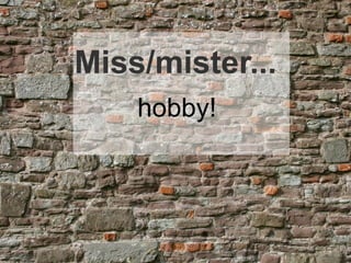Miss/mister...
    hobby!
 