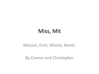 Miss, Mit

Mission, Emit, Missile, Remit.

 By Connor and Christopher
 