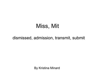 Miss, Mit
dismissed, admission, transmit, submit




           By Kristina Minard
 