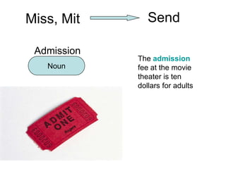 Miss, Mit       Send

 Admission
             The admission
   Noun      fee at the movie
             theater is ten
             dollars for adults
 