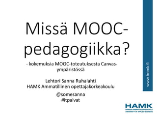 Missä MOOC-
pedagogiikka?
- kokemuksia MOOC-toteutuksesta Canvas-
ympäristössä
Lehtori Sanna Ruhalahti
HAMK Ammatillinen opettajakorkeakoulu
@somesanna
#itpaivat
 