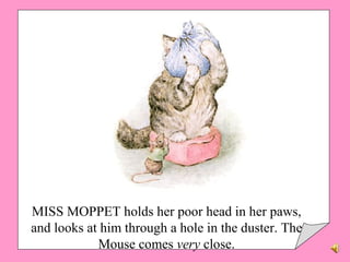 MISS MOPPET holds her poor head in her paws, and looks at him through a hole in the duster. The Mouse comes  very  close. 