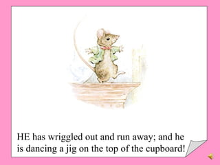 HE has wriggled out and run away; and he is dancing a jig on the top of the cupboard!  