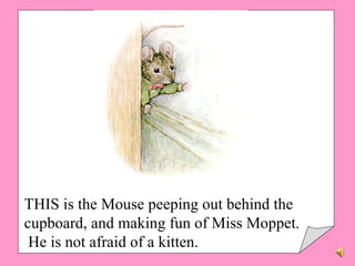 THIS is the Mouse peeping out behind the cupboard, and making fun of Miss Moppet. He is not afraid of a kitten. 