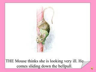 THE Mouse thinks she is looking very ill. He comes sliding down the bellpull. 