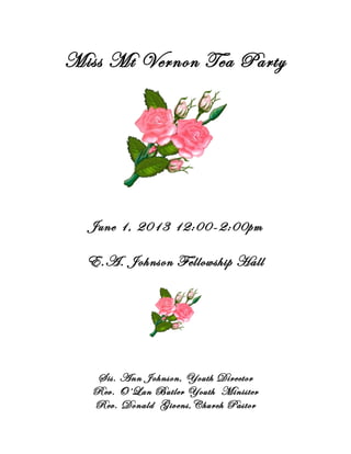 Miss Mt Vernon Tea Party
June 1, 2013 12:00-2:00pm
E.A. Johnson Fellowship Hall
Sis. Ann Johnson, Youth Director
Rev. O’Lan Butler Youth Minister
Rev. Donald Givens,Church Pastor
 