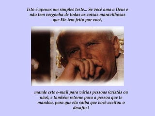 mande este e-mail para várias pessoas (cristãs ou não), e também retorne para a pessoa que te mandou, para que ela saiba que você aceitou o desafio ! Isto é apenas um simples teste... Se você ama a Deus e não tem vergonha de todas as coisas maravilhosas que Ele tem feito por você, 