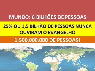 25% OU 1,5 BILHÃO DE PESSOAS NUNCA OUVIRAM O EVANGELHO MUNDO: 6 BILHÕES DE PESSOAS 1.500.000.000 DE PESSOAS! 