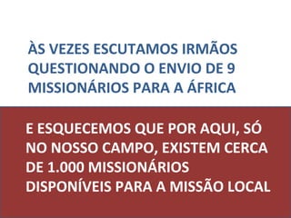 E ESQUECEMOS QUE POR AQUI, SÓ NO NOSSO CAMPO, EXISTEM CERCA DE 1.000 MISSIONÁRIOS DISPONÍVEIS PARA A MISSÃO LOCAL ÀS VEZES ESCUTAMOS IRMÃOS QUESTIONANDO O ENVIO DE 9 MISSIONÁRIOS PARA A ÁFRICA 