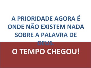 O TEMPO CHEGOU! A PRIORIDADE AGORA É ONDE NÃO EXISTEM NADA SOBRE A PALAVRA DE DEUS. 