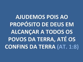 AJUDEMOS POIS AO PROPÓSITO DE DEUS EM ALCANÇAR A TODOS OS POVOS DA TERRA, ATÉ OS CONFINS DA TERRA  (AT. 1:8) 