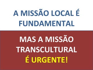 A MISSÃO LOCAL É FUNDAMENTAL MAS A MISSÃO TRANSCULTURAL É URGENTE! 
