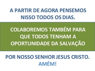 A PARTIR DE AGORA PENSEMOS NISSO TODOS OS DIAS. COLABOREMOS TAMBÉM PARA QUE TODOS TENHAM A OPORTUNIDADE DA SALVAÇÃO POR NOSSO SENHOR JESUS CRISTO.  AMÉM! 