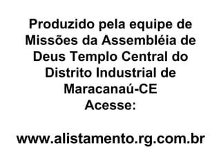 Produzido pela equipe de Missões da Assembléia de Deus Templo Central do Distrito Industrial de Maracanaú-CE Acesse: www.alistamento.rg.com.br 