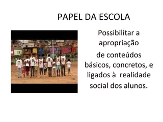 PAPEL DA ESCOLA Possibilitar a apropriação de conteúdos básicos, concretos, e ligados à  realidade social dos alunos . 