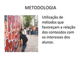 METODOLOGIA Utilização de métodos que favoreçam a relação dos conteúdos com os interesses dos alunos. 