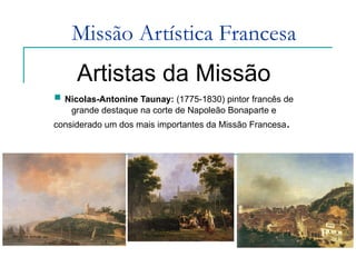 Missão Artística Francesa Artistas da Missão Nicolas-Antonine Taunay:  (1775-1830) pintor francês de grande destaque na corte de Napoleão Bonaparte e considerado um dos mais importantes da Missão Francesa .  