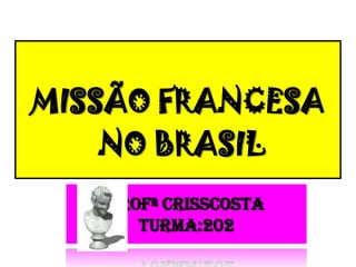MISSÃO FRANCESA  NO BRASIL Profª CrissCostaTurma:202 