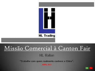 Missão Comercial à Canton Fair
                     HL Ralian
     “Trabalhe com quem realmente conhece a China”.
                        ABRIL 2011
 