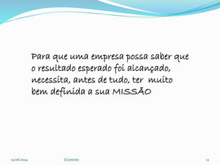 13/06/2014 J.Gretzitz 12
Para que uma empresa possa saber que
o resultado esperado foi alcançado,
necessita, antes de tudo, ter muito
bem definida a sua MISSÃO
 