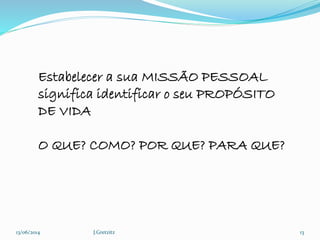 13/06/2014 J.Gretzitz 13
Estabelecer a sua MISSÃO PESSOAL
significa identificar o seu PROPÓSITO
DE VIDA
O QUE? COMO? POR QUE? PARA QUE?
 