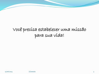 13/06/2014 J.Gretzitz 3
Você precisa estabelecer uma missão
para sua vida!
 