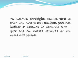 13/06/2014 J.Gretzitz 4
As mesmas estratégias usadas para se
criar um PLANO DE NEGÓCIO pode nos
indicar se estamos no caminho certo -
quer seja em nossas carreiras ou em
nossa vida pessoal
 
