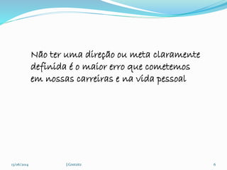 13/06/2014 J.Gretzitz 6
Não ter uma direção ou meta claramente
definida é o maior erro que cometemos
em nossas carreiras e na vida pessoal
 