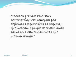 13/06/2014 J.Gretzitz 8
“Todos os grandes PLANOS
ESTRATÉGICOS começam pela
definição dos propósitos da empresa,
que indicam o porquê de existir, quais
são os seus valores e as metas que
pretende atingir”
 
