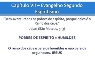 “Bem-aventurados os pobres de espírito, porque deles é o
Reino dos céus.”
Jesus (São Mateus, 5: 3)
POBRES DE ESPÍRITO = HUMILDES
O reino dos céus é para os humildes e não para os
orgulhosos. JESUS
 