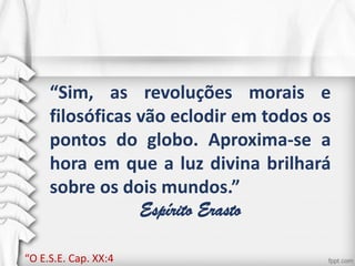 “Sim, as revoluções morais e
filosóficas vão eclodir em todos os
pontos do globo. Aproxima-se a
hora em que a luz divina brilhará
sobre os dois mundos.”
Espírito Erasto
“O E.S.E. Cap. XX:4
 